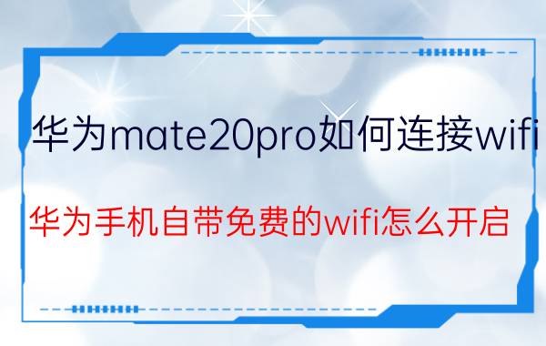 华为mate20pro如何连接wifi 华为手机自带免费的wifi怎么开启？